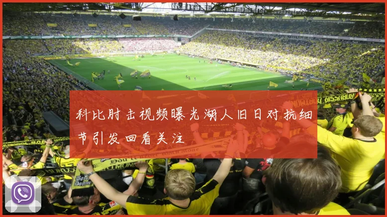 科比肘击视频曝光湖人旧日对抗细节引发回看关注