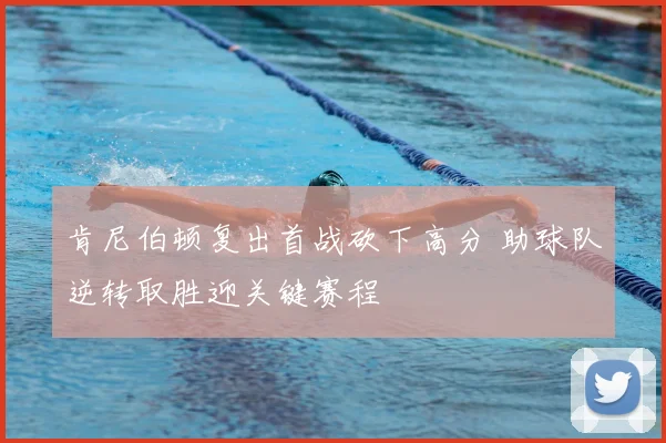 肯尼伯顿复出首战砍下高分 助球队逆转取胜迎关键赛程