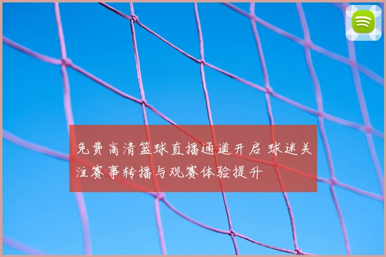 免费高清篮球直播通道开启 球迷关注赛事转播与观赛体验提升