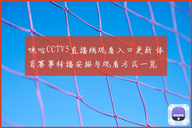 咪咕CCTV5直播线观看入口更新 体育赛事转播安排与观看方式一览