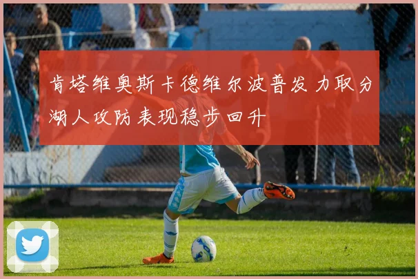 肯塔维奥斯卡德维尔波普发力取分湖人攻防表现稳步回升