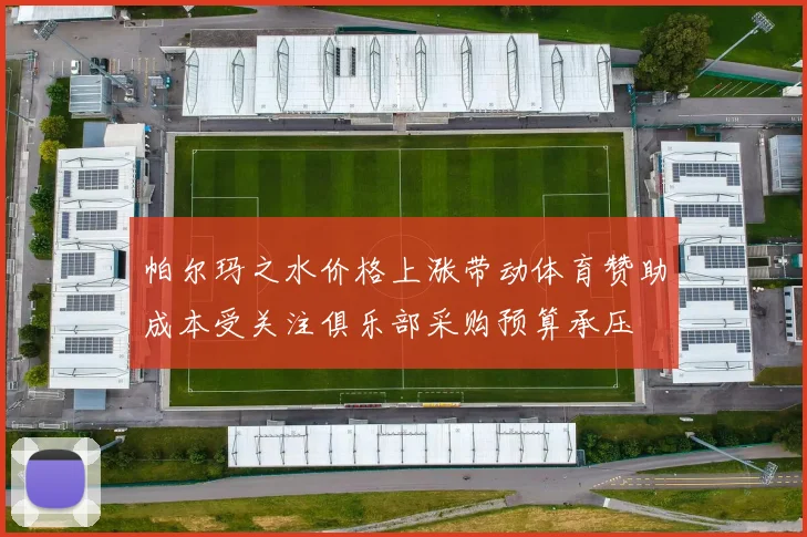 帕尔玛之水价格上涨带动体育赞助成本受关注俱乐部采购预算承压