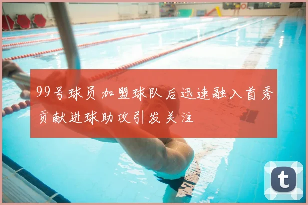 99号球员加盟球队后迅速融入首秀贡献进球助攻引发关注
