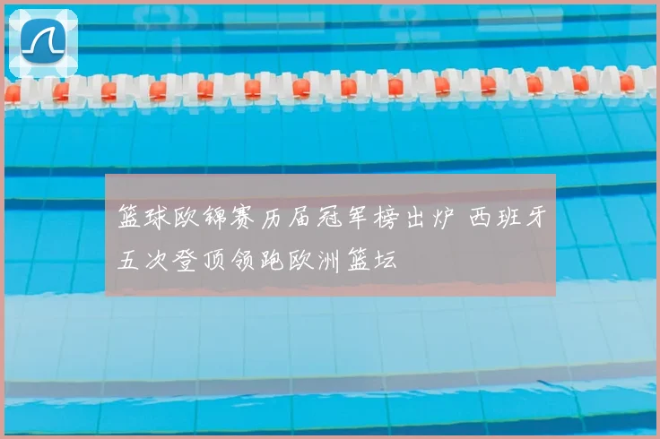 篮球欧锦赛历届冠军榜出炉 西班牙五次登顶领跑欧洲篮坛