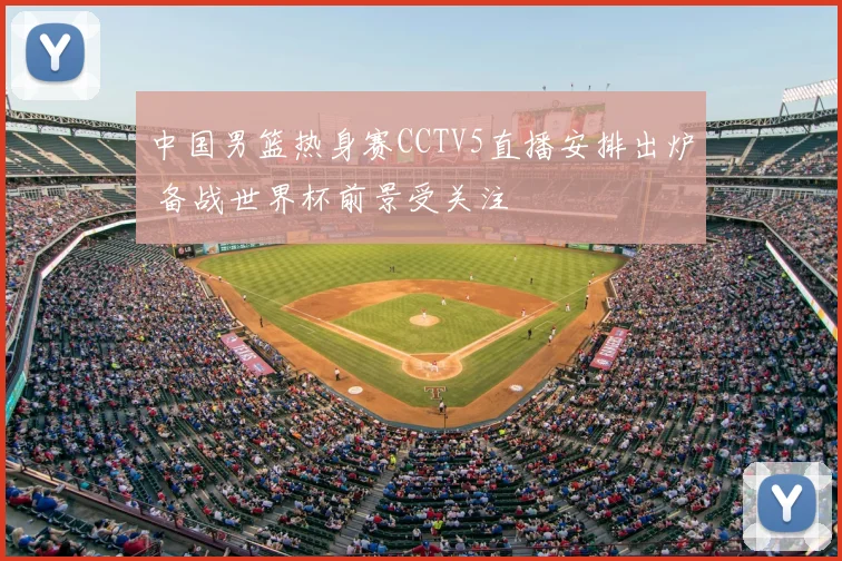 中国男篮热身赛CCTV5直播安排出炉 备战世界杯前景受关注