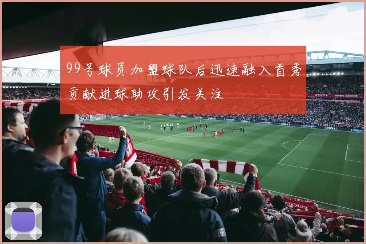 99号球员加盟球队后迅速融入首秀贡献进球助攻引发关注
